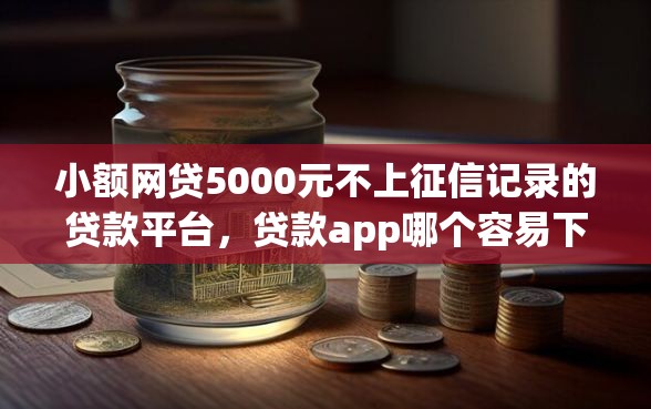 小额网贷5000元不上征信记录的贷款平台，贷款app哪个容易下款小额贷款平台的7个平台介绍
