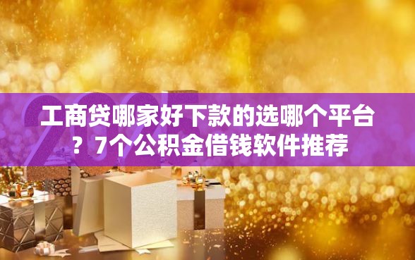 工商贷哪家好下款的选哪个平台？7个公积金借钱软件推荐