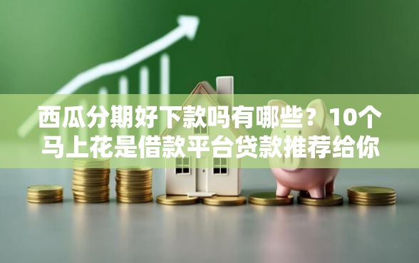 西瓜分期好下款吗有哪些？10个马上花是借款平台贷款推荐给你