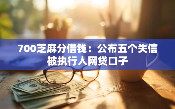 700芝麻分借钱：公布五个失信被执行人网贷口子
