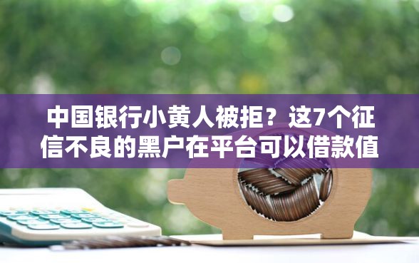 中国银行小黄人被拒?这7个征信不良的黑户在平台可以借款值得一试 中国银行小黄人被拒?这7个征信不良的黑户在平台可以借款值得一试