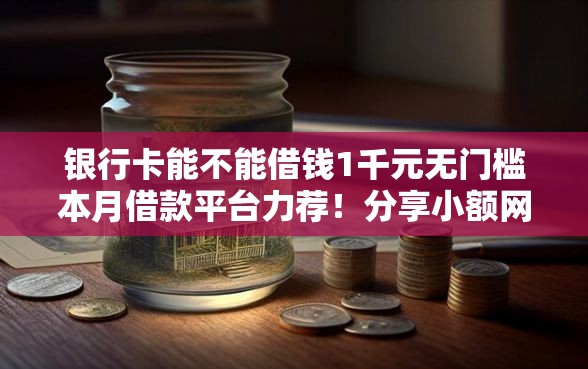 银行卡能不能借钱1千元无门槛本月借款平台力荐！分享小额网贷口子1千元无门槛借款