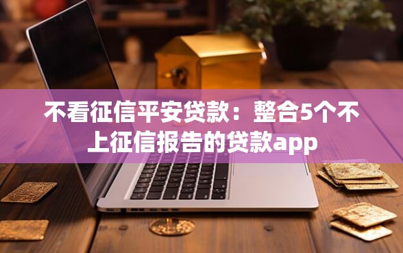 不看征信平安贷款：整合5个不上征信报告的贷款app
