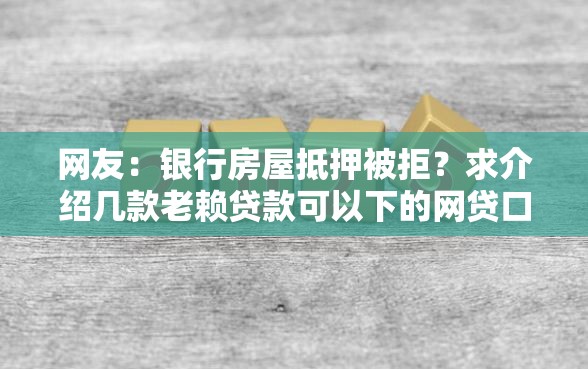 网友：银行房屋抵押被拒？求介绍几款老赖贷款可以下的网贷口子