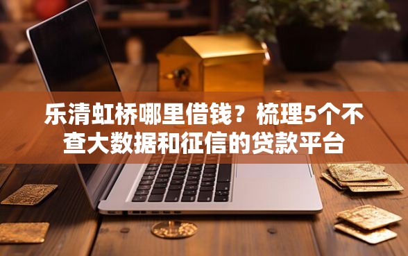 乐清虹桥哪里借钱？梳理5个不查大数据和征信的贷款平台