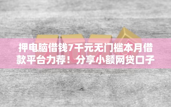 押电脑借钱7千元无门槛本月借款平台力荐！分享小额网贷口子7千元无门槛借款