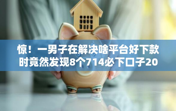 惊！一男子在解决啥平台好下款时竟然发现8个714必下口子2025，事后分享了出来