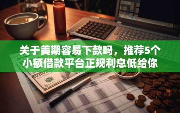 关于美期容易下款吗，推荐5个小额借款平台正规利息低给你