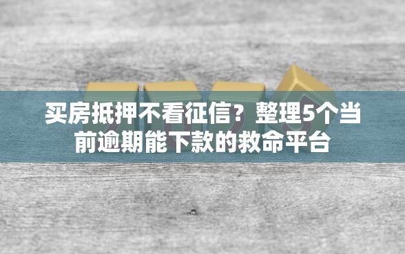 买房抵押不看征信？整理5个当前逾期能下款的救命平台