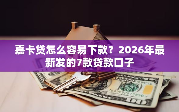 嘉卡贷怎么容易下款？2026年最新发的7款贷款口子