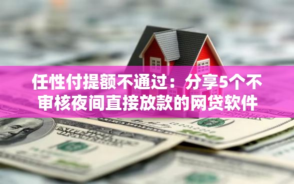 任性付提额不通过：分享5个不审核夜间直接放款的网贷软件