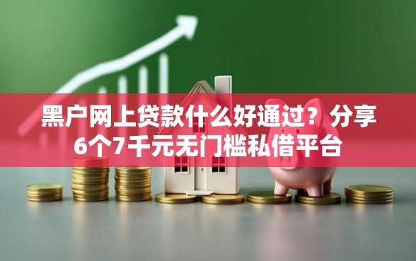 黑户网上贷款什么好通过？分享6个7千元无门槛私借平台
