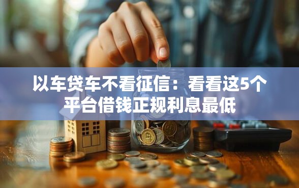 以车贷车不看征信：看看这5个平台借钱正规利息最低