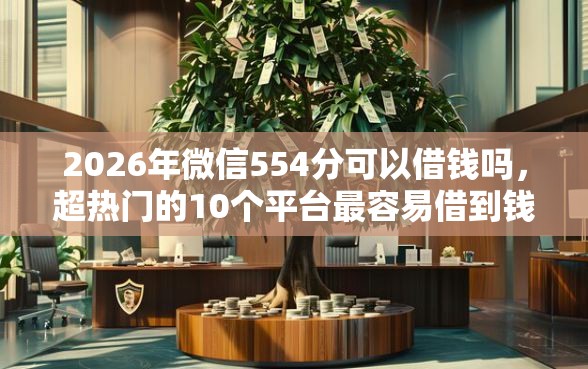 2026年微信554分可以借钱吗，超热门的10个平台最容易借到钱的推荐