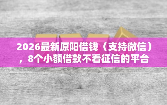2026最新原阳借钱（支持微信），8个小额借款不看征信的平台无私分享