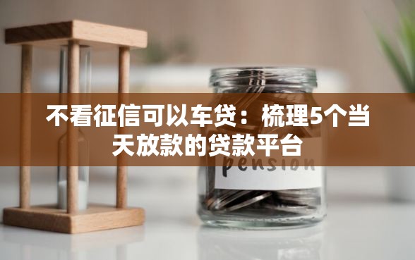 不看征信可以车贷：梳理5个当天放款的贷款平台