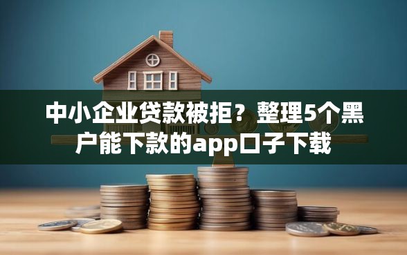 中小企业贷款被拒？整理5个黑户能下款的app口子下载