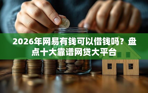 2026年网易有钱可以借钱吗？盘点十大靠谱网贷大平台