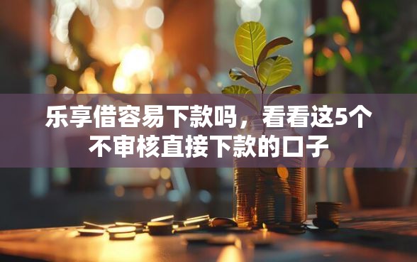 乐享借容易下款吗，看看这5个不审核直接下款的口子