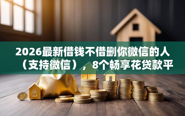 2026最新借钱不借删你微信的人（支持微信），8个畅享花贷款平台怎么样无私分享