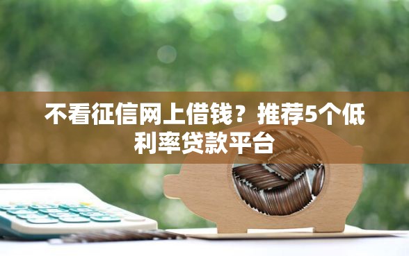 不看征信网上借钱？推荐5个低利率贷款平台