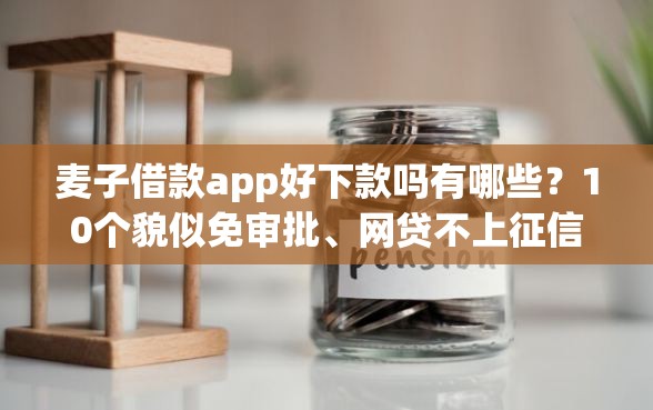 麦子借款app好下款吗有哪些？10个貌似免审批、网贷不上征信的平台合集