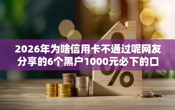2026年为啥信用卡不通过呢网友分享的6个黑户1000元必下的口子我觉得不错! 2026年为啥信用卡不通过呢网友分享的6个黑户1000元必下的口子我觉得不错!