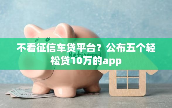 不看征信车贷平台?公布五个轻松贷10万的app 不看征信车贷平台?公布五个轻松贷10万的app