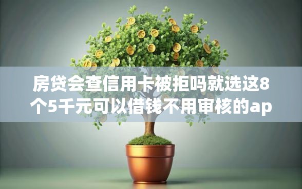 房贷会查信用卡被拒吗就选这8个5千元可以借钱不用审核的app 房贷会查信用卡被拒吗就选这8个5千元可以借钱不用审核的app