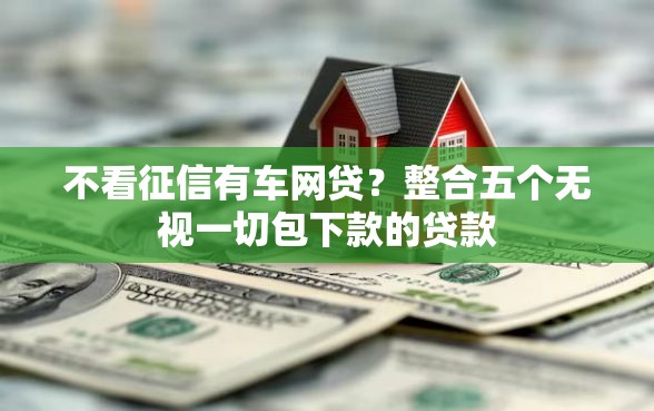 不看征信有车网贷？整合五个无视一切包下款的贷款