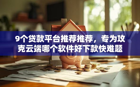 9个贷款平台推荐推荐，专为攻克云端哪个软件好下款快难题
