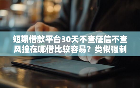 短期借款平台30天不查征信不查风控在哪借比较容易？类似强制下款的7个口子参考