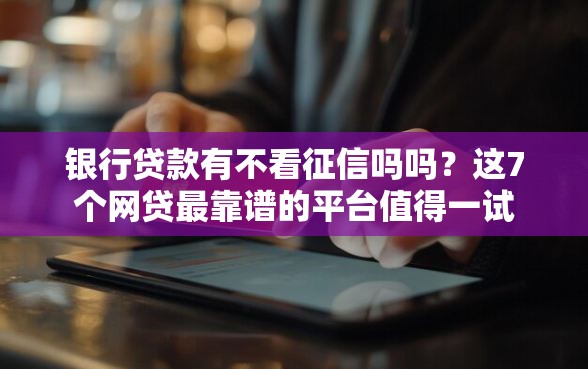 银行贷款有不看征信吗吗？这7个网贷最靠谱的平台值得一试