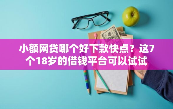 小额网贷哪个好下款快点？这7个18岁的借钱平台可以试试