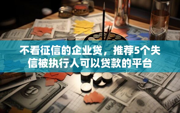 不看征信的企业贷，推荐5个失信被执行人可以贷款的平台