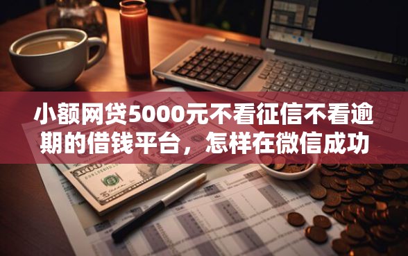 小额网贷5000元不看征信不看逾期的借钱平台，怎样在微信成功借钱呢安全吗的8个平台介绍