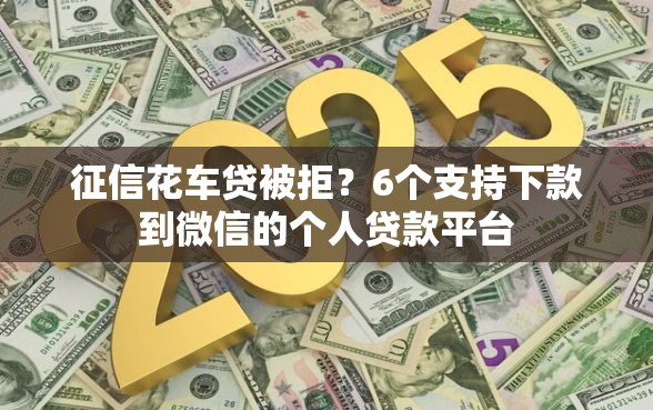 征信花车贷被拒？6个支持下款到微信的个人贷款平台
