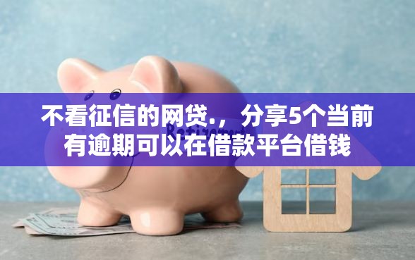 不看征信的网贷.，分享5个当前有逾期可以在借款平台借钱