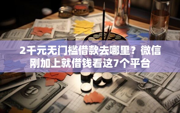 2千元无门槛借款去哪里？微信刚加上就借钱看这7个平台
