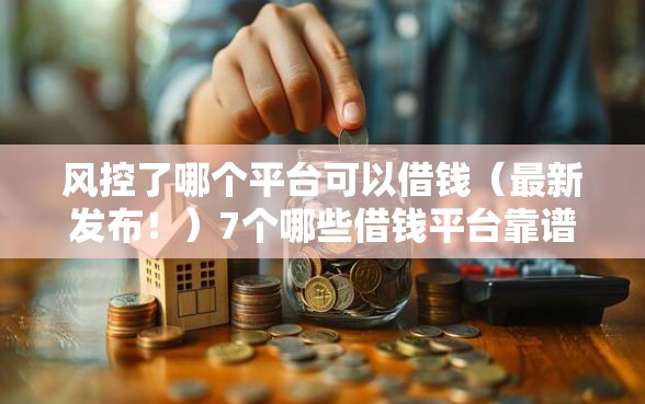风控了哪个平台可以借钱（最新发布！）7个哪些借钱平台靠谱