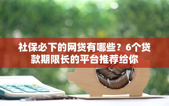社保必下的网贷有哪些？6个贷款期限长的平台推荐给你
