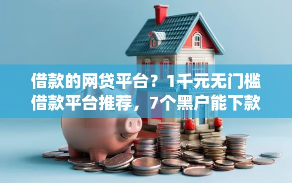 借款的网贷平台？1千元无门槛借款平台推荐，7个黑户能下款的app口子下载盘点