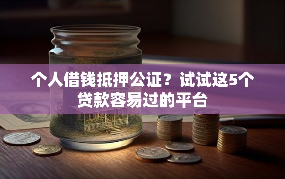 个人借钱抵押公证？试试这5个贷款容易过的平台