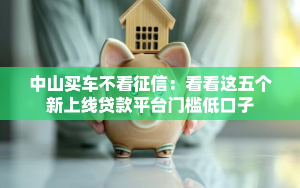 中山买车不看征信：看看这五个新上线贷款平台门槛低口子