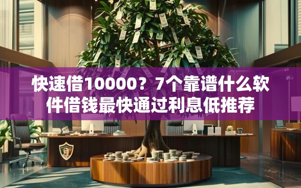 快速借10000？7个靠谱什么软件借钱最快通过利息低推荐