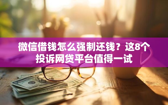 微信借钱怎么强制还钱？这8个投诉网贷平台值得一试