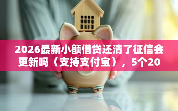 2026最新小额借贷还清了征信会更新吗(支持支付宝),5个2025有呆账能下款的口子无私分享 2026最新小额借贷还清了征信会更新吗(支持支付宝),5个2025有呆账能下款的口子无私分享