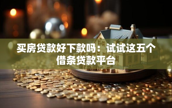 买房贷款好下款吗：试试这五个借条贷款平台