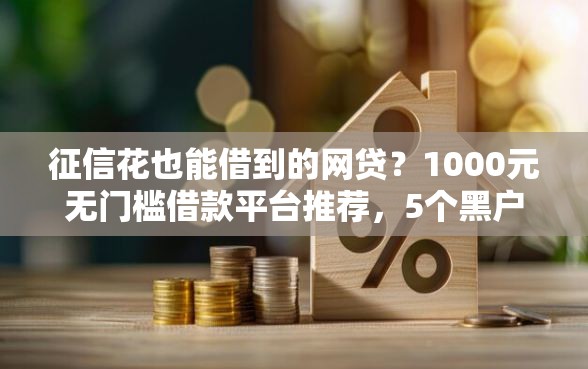 征信花也能借到的网贷?1000元无门槛借款平台推荐,5个黑户专用借钱平台盘点 征信花也能借到的网贷?1000元无门槛借款平台推荐,5个黑户专用借钱平台盘点