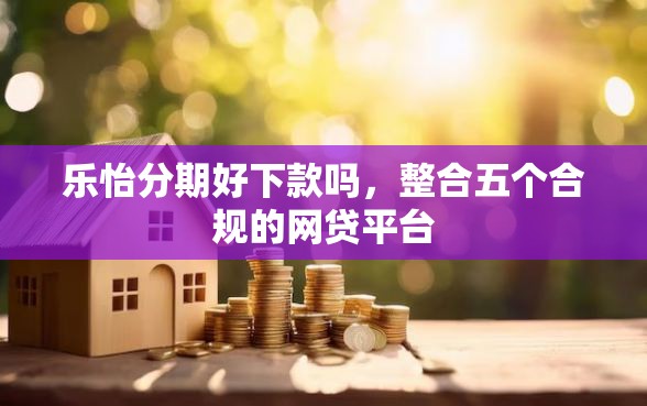 乐怡分期好下款吗，整合五个合规的网贷平台